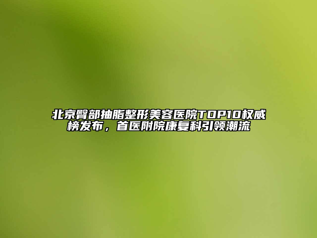 北京臀部抽脂整形美容医院TOP10权威榜发布，首医附院康复科引领潮流