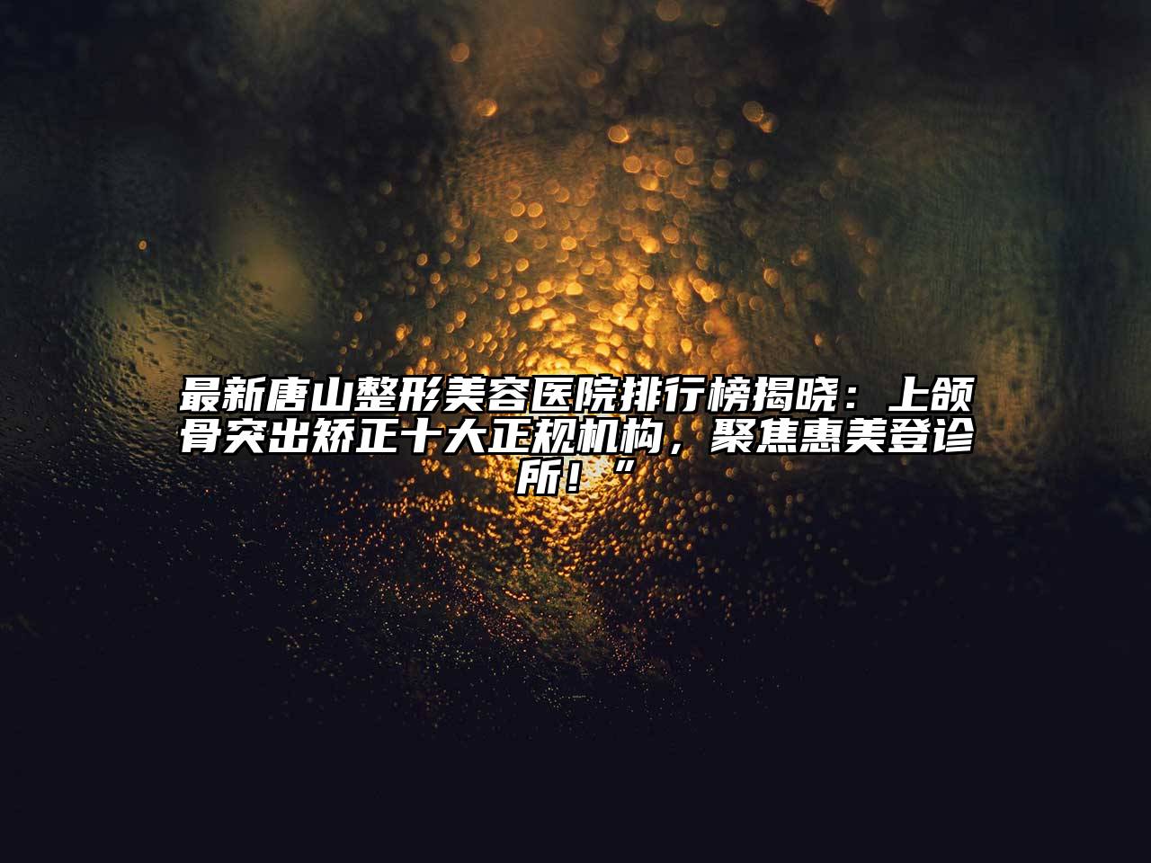最新唐山整形美容医院排行榜揭晓：上颌骨突出矫正十大正规机构，聚焦惠美登诊所！”