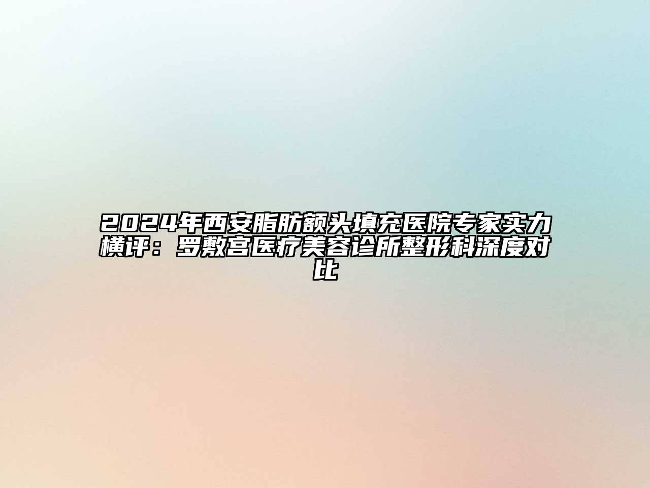 2024年西安脂肪额头填充医院专家实力横评：罗敷宫医疗美容诊所整形科深度对比