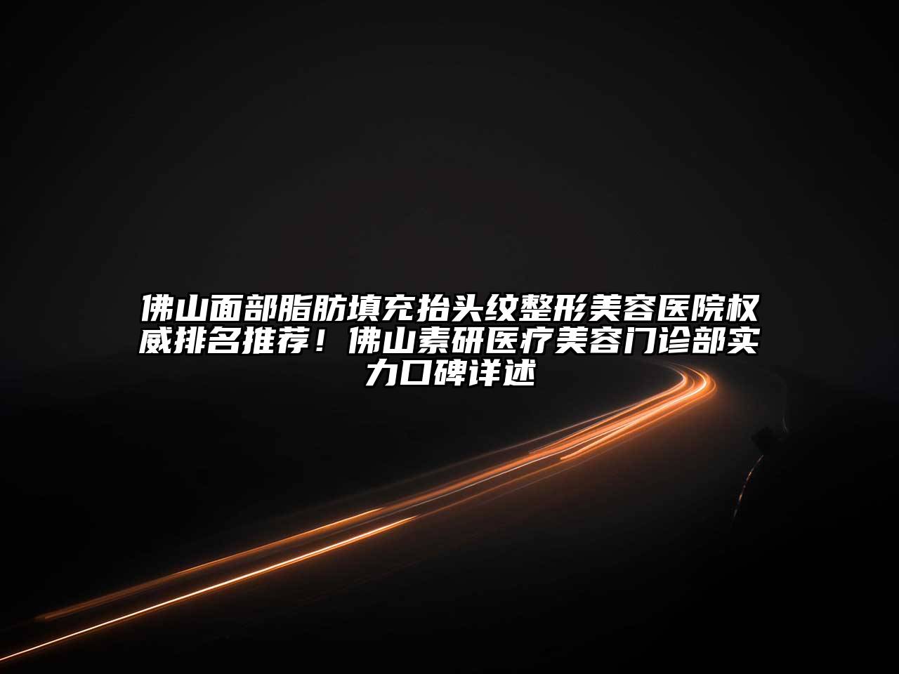 佛山面部脂肪填充抬头纹整形美容医院权威排名推荐！佛山素研医疗美容门诊部实力口碑详述