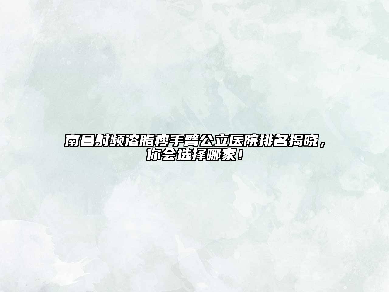 南昌射频溶脂瘦手臂公立医院排名揭晓，你会选择哪家！