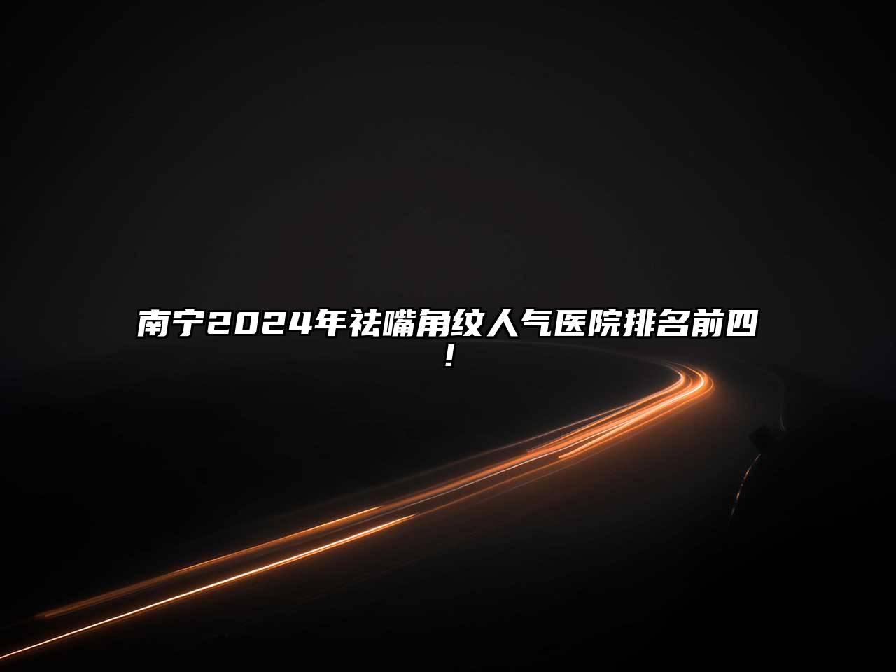 南宁2024年祛嘴角纹人气医院排名前四!