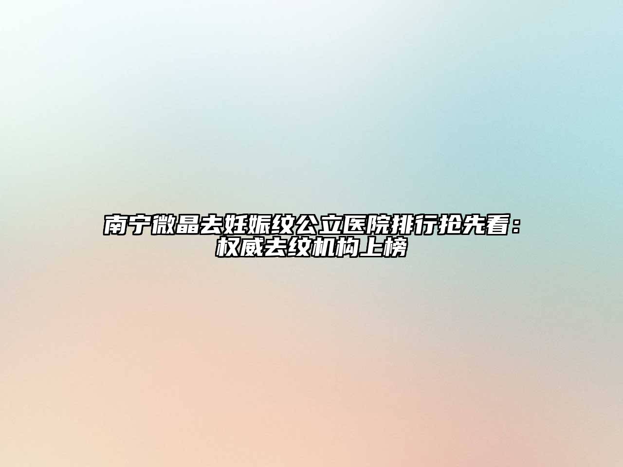 南宁微晶去妊娠纹公立医院排行抢先看：权威去纹机构上榜