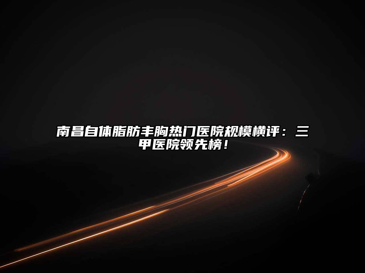 南昌自体脂肪丰胸热门医院规模横评：三甲医院领先榜！