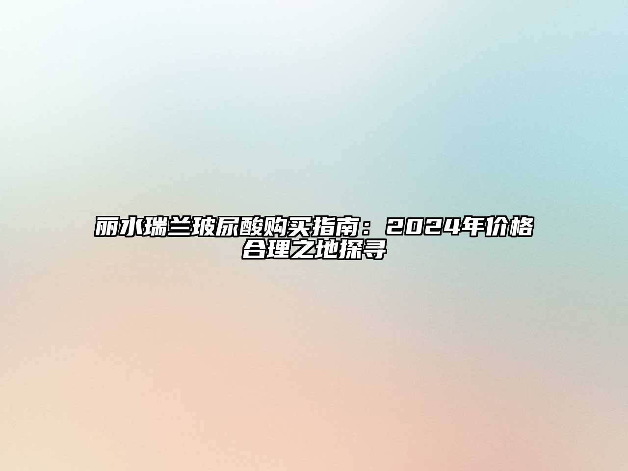 丽水瑞兰玻尿酸购买指南：2024年价格合理之地探寻
