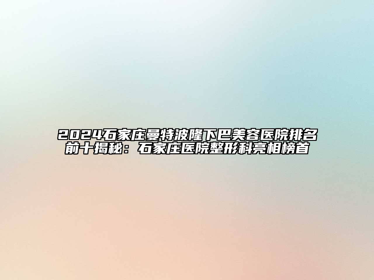 2024石家庄曼特波隆下巴美容医院排名前十揭秘：石家庄医院整形科亮相榜首