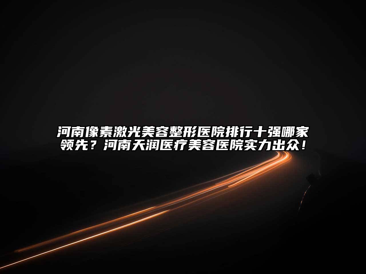河南像素激光美容整形医院排行十强哪家领先？河南天润医疗美容医院实力出众！