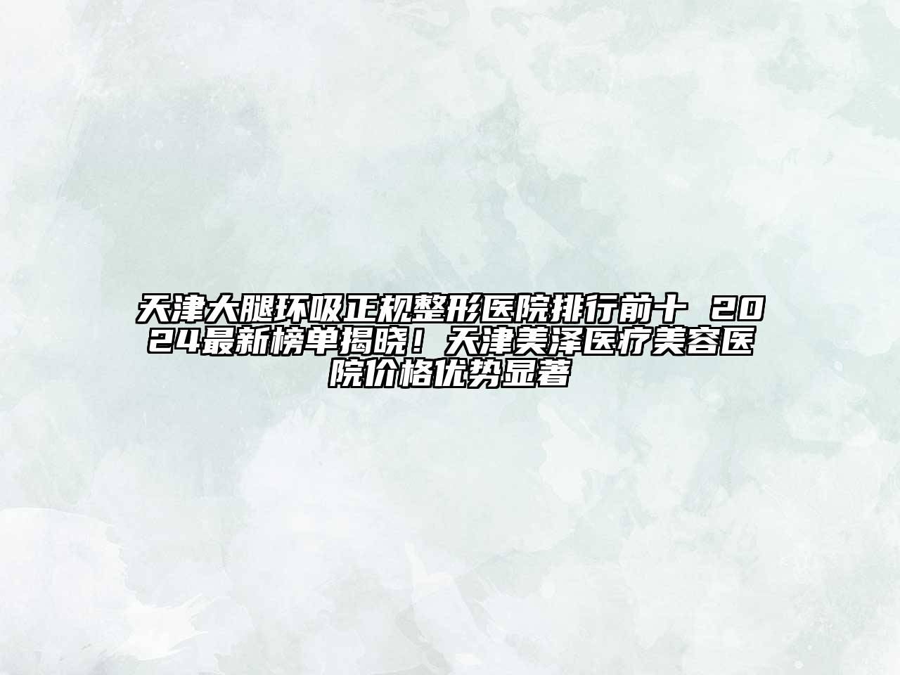 天津大腿环吸正规整形医院排行前十 2024最新榜单揭晓！天津美泽医疗美容医院价格优势显著