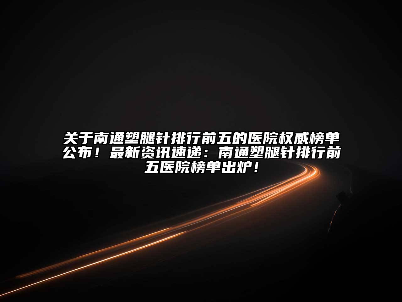 关于南通塑腿针排行前五的医院权威榜单公布！最新资讯速递：南通塑腿针排行前五医院榜单出炉！
