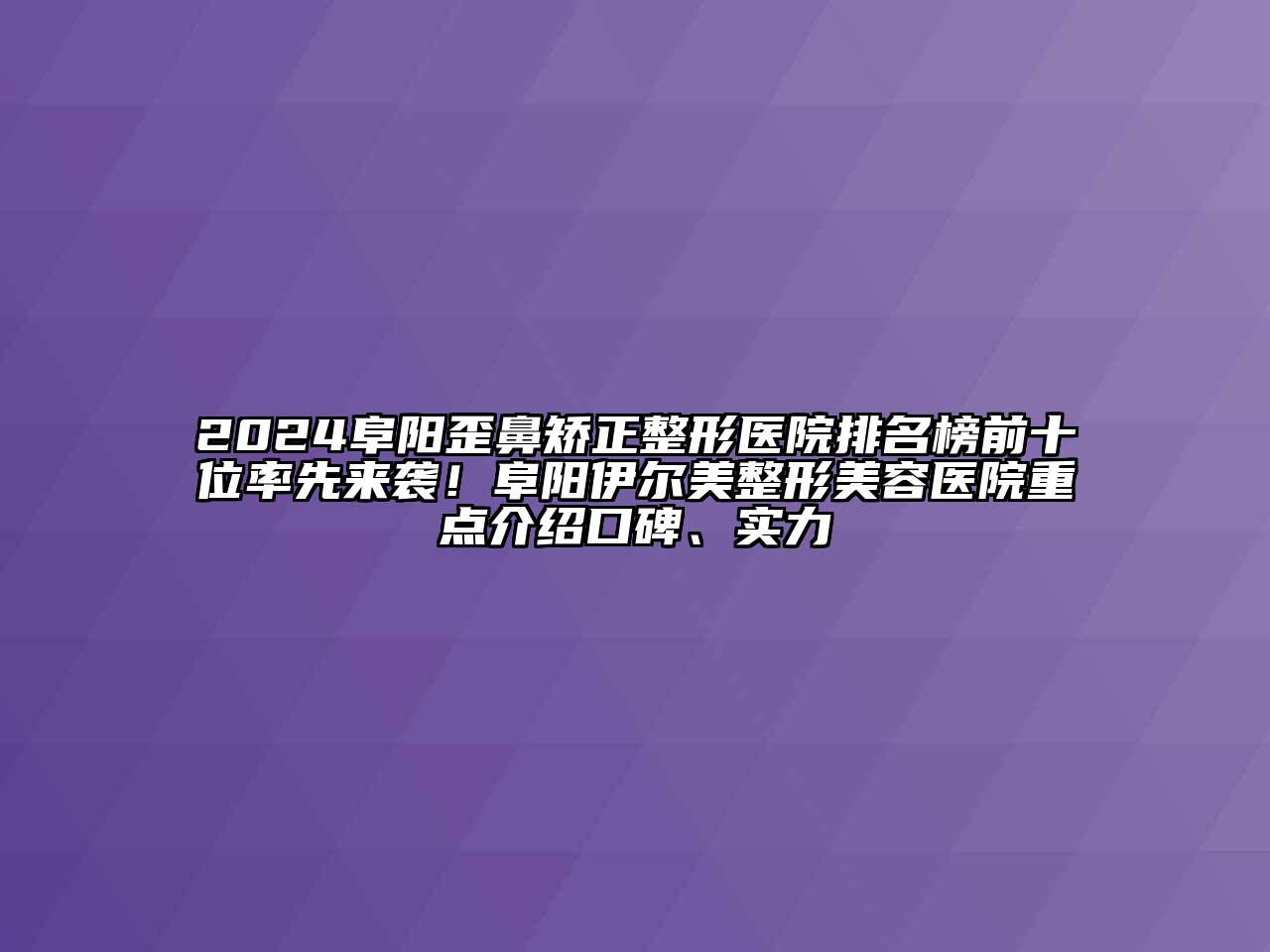 2024阜阳歪鼻矫正整形医院排名榜前十位率先来袭！阜阳伊尔美整形美容医院重点介绍口碑、实力