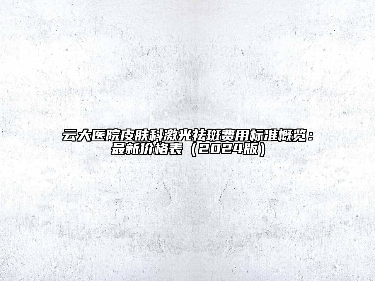 云大医院皮肤科激光祛斑费用标准概览：最新价格表（2024版）