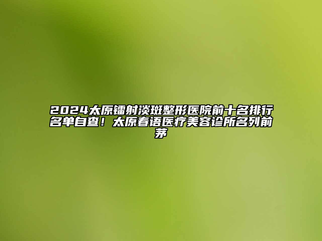 2024太原镭射淡斑整形医院前十名排行名单自查！太原春语医疗美容诊所名列前茅