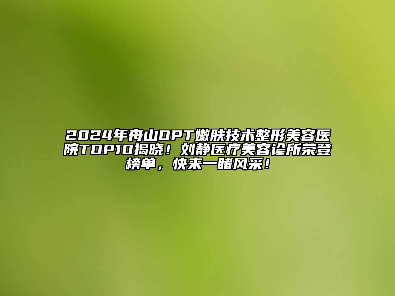 2024年舟山OPT嫩肤技术整形美容医院TOP10揭晓！刘静医疗美容诊所荣登榜单，快来一睹风采！