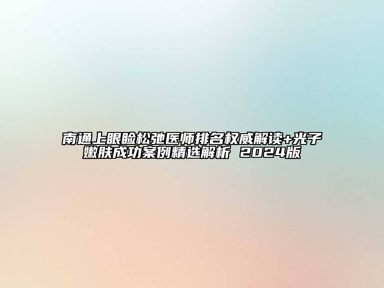 南通上眼睑松弛医师排名权威解读+光子嫩肤成功案例精选解析 2024版