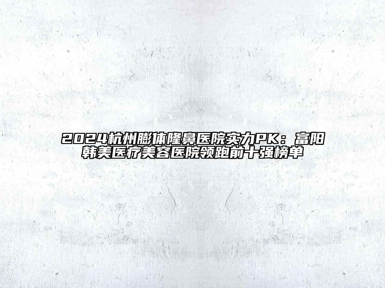 2024杭州膨体隆鼻医院实力PK：富阳韩美医疗美容医院领跑前十强榜单