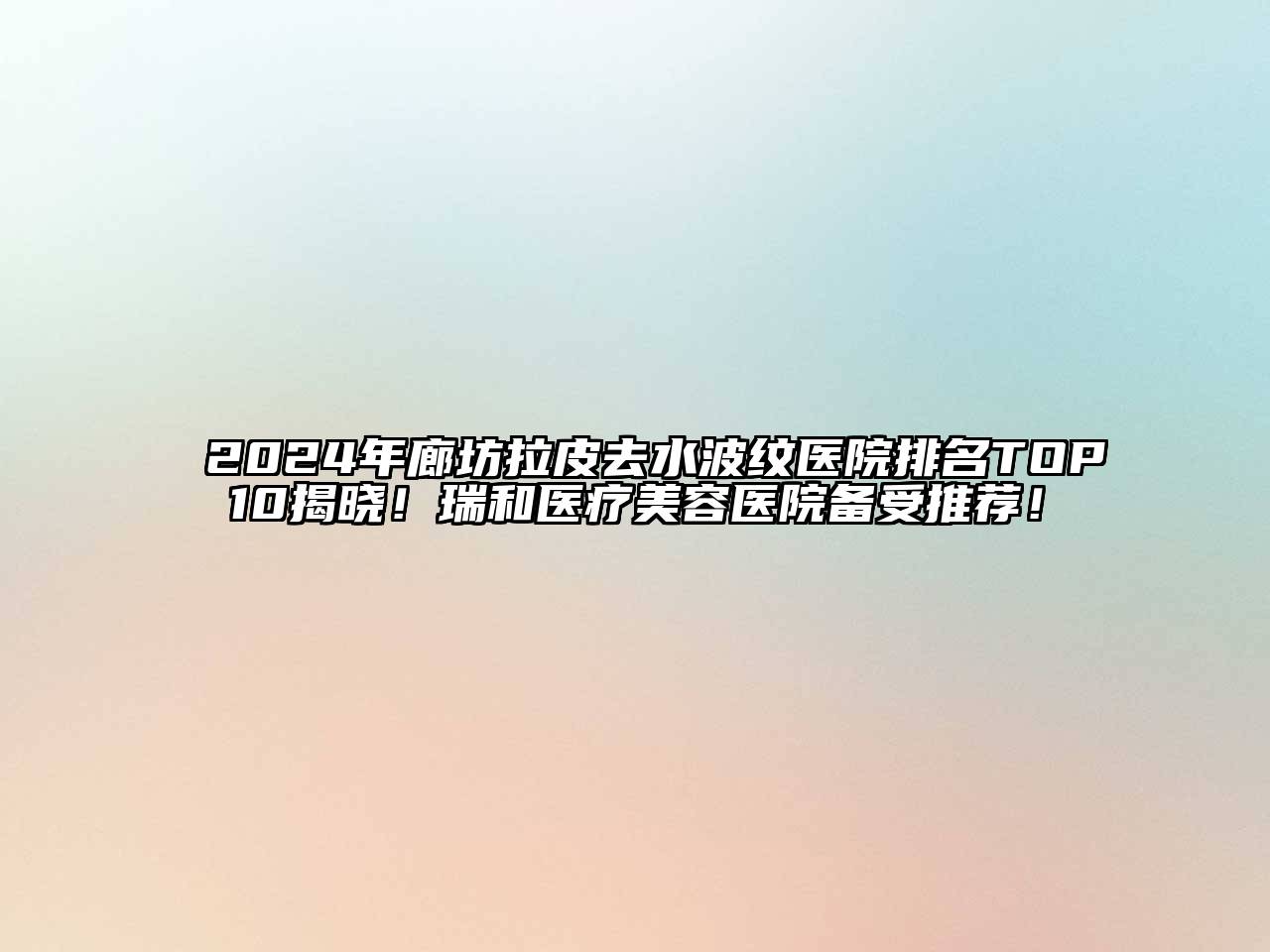 2024年廊坊拉皮去水波纹医院排名TOP10揭晓！瑞和医疗美容医院备受推荐！
