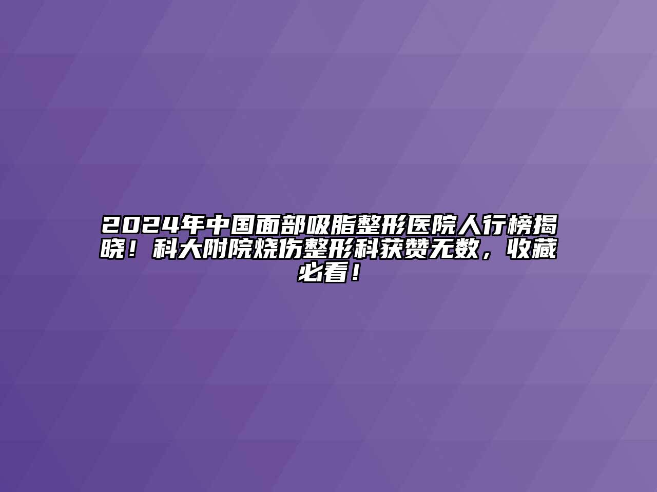 2024年中国面部吸脂整形医院人行榜揭晓！科大附院烧伤整形科获赞无数，收藏必看！