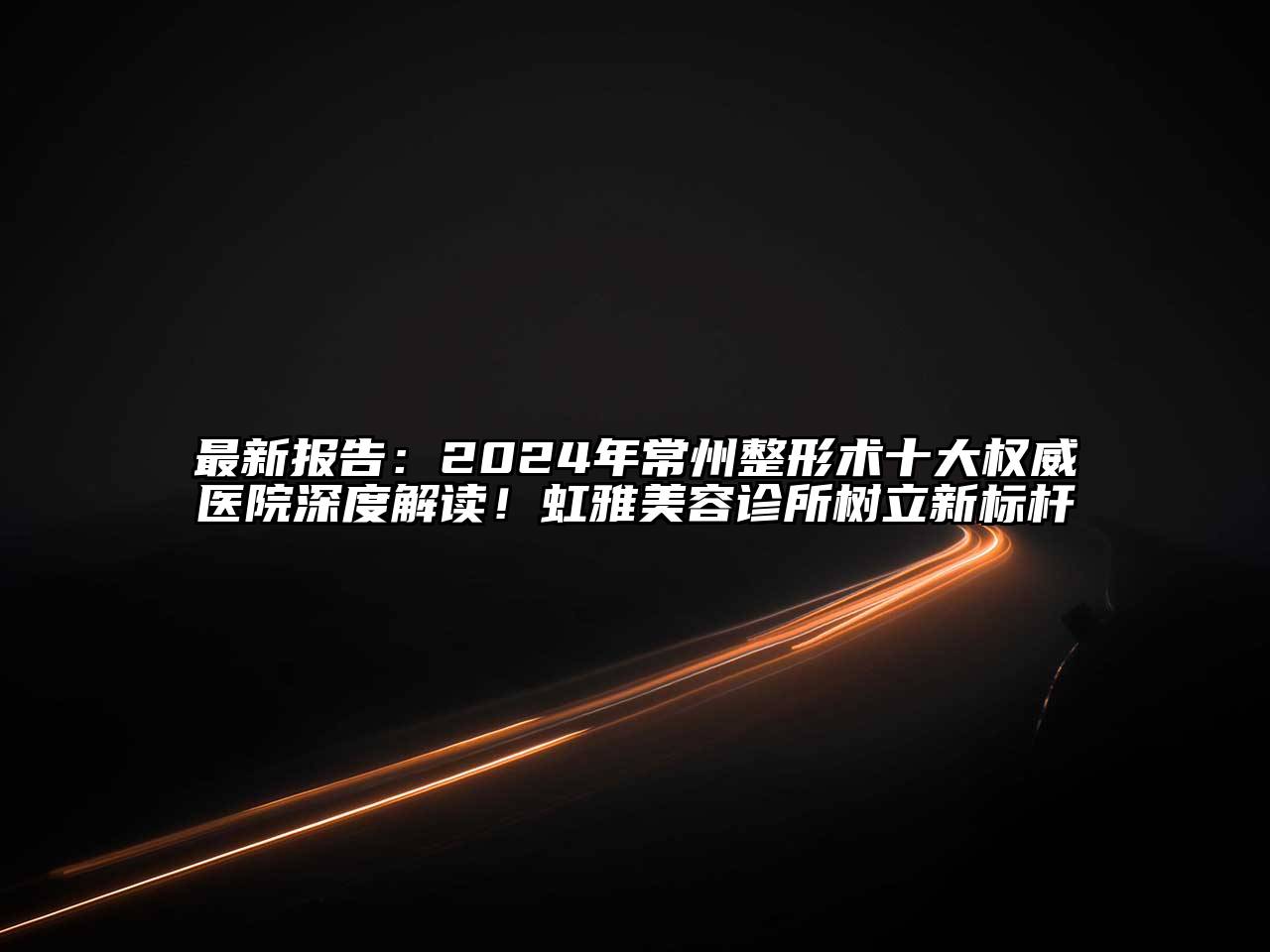 最新报告：2024年常州整形术十大权威医院深度解读！虹雅美容诊所树立新标杆
