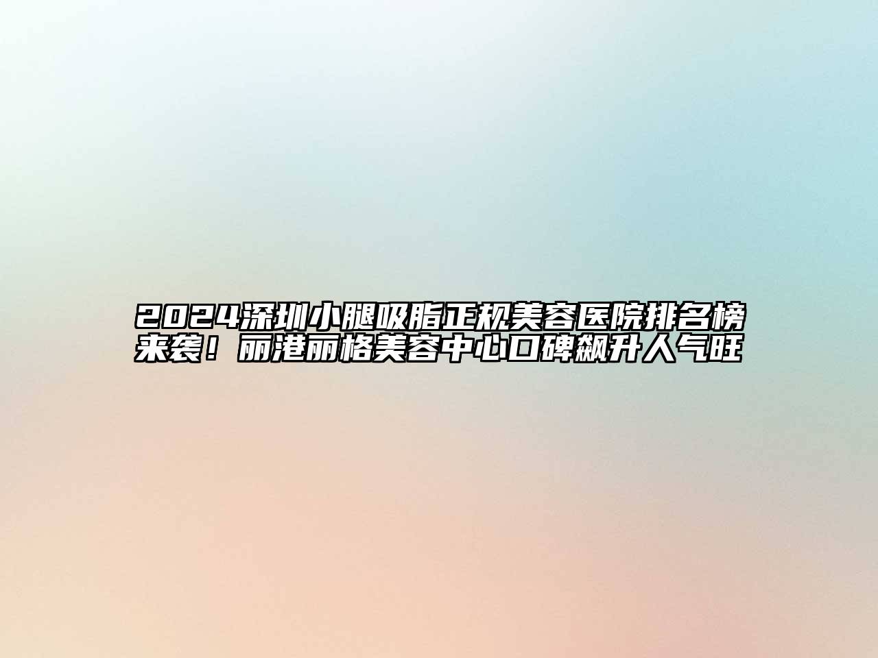 2024深圳小腿吸脂正规美容医院排名榜来袭！丽港丽格美容中心口碑飙升人气旺