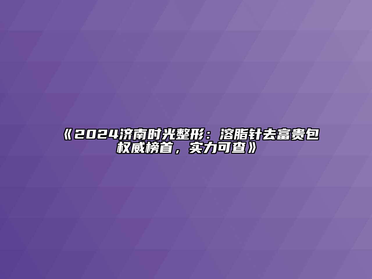 2024济南时光整形：溶脂针去富贵包权威榜首，实力可查