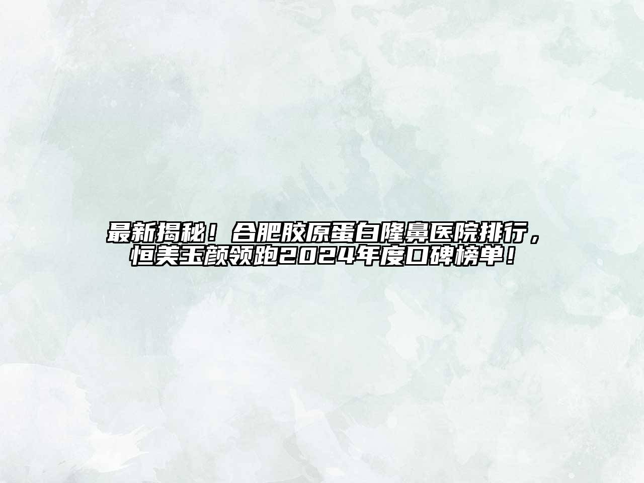 最新揭秘！合肥胶原蛋白隆鼻医院排行，恒美玉颜领跑2024年度口碑榜单！