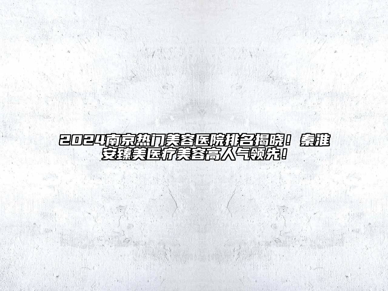 2024南京热门美容医院排名揭晓！秦淮安臻美医疗美容高人气领先！