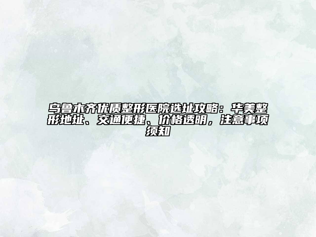 乌鲁木齐优质整形医院选址攻略：华美整形地址、交通便捷、价格透明，注意事项须知