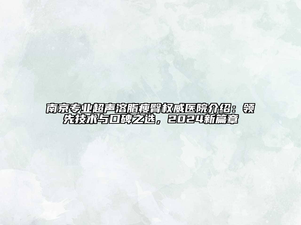南京专业超声溶脂瘦臀权威医院介绍：领先技术与口碑之选，2024新篇章