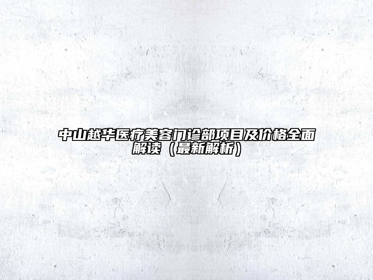 中山越华医疗美容门诊部项目及价格全面解读（最新解析）