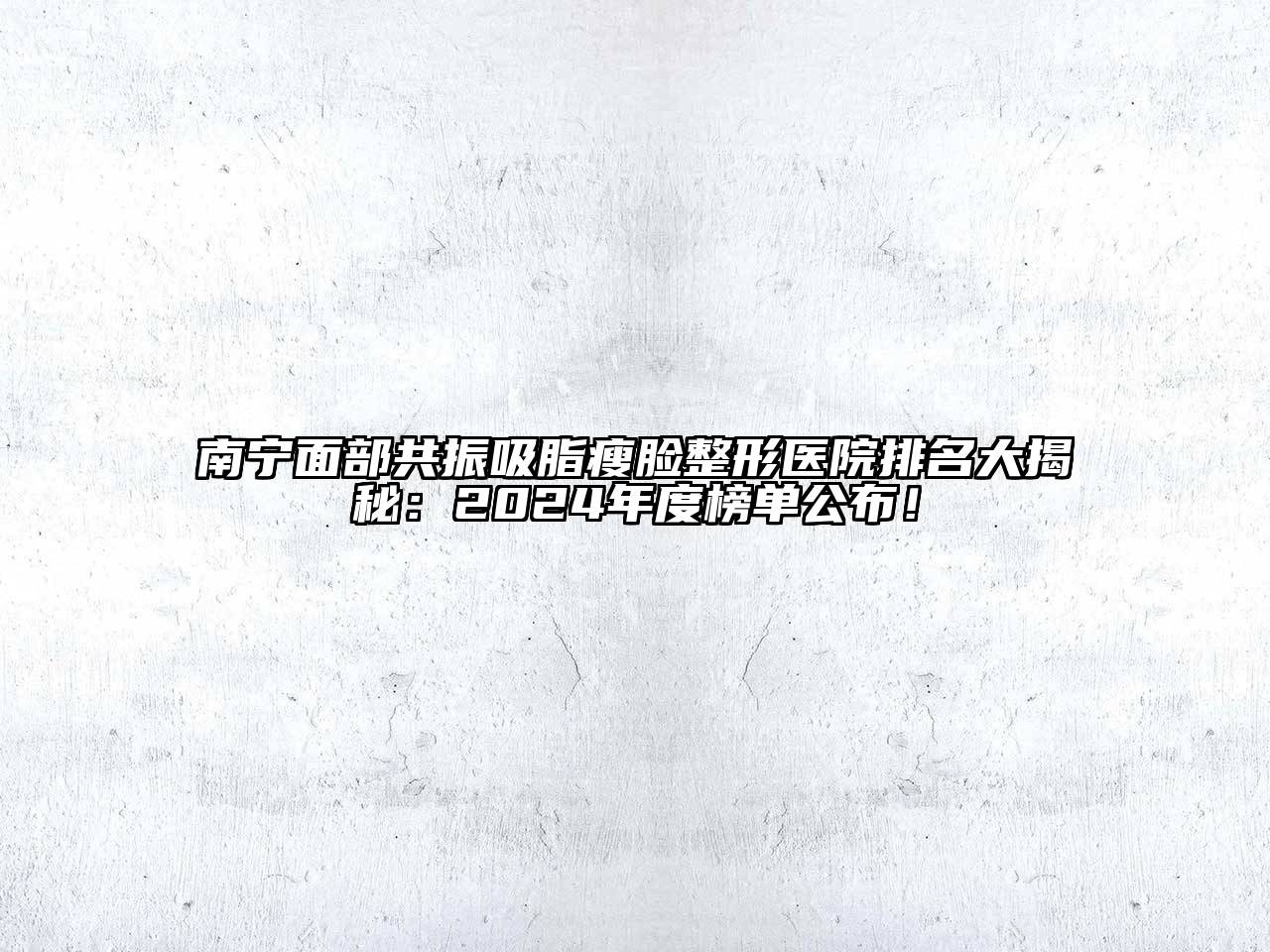 南宁面部共振吸脂瘦脸整形医院排名大揭秘：2024年度榜单公布！