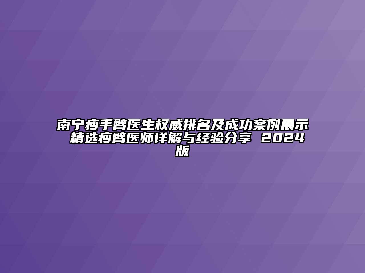 南宁瘦手臂医生权威排名及成功案例展示 精选瘦臂医师详解与经验分享 2024版