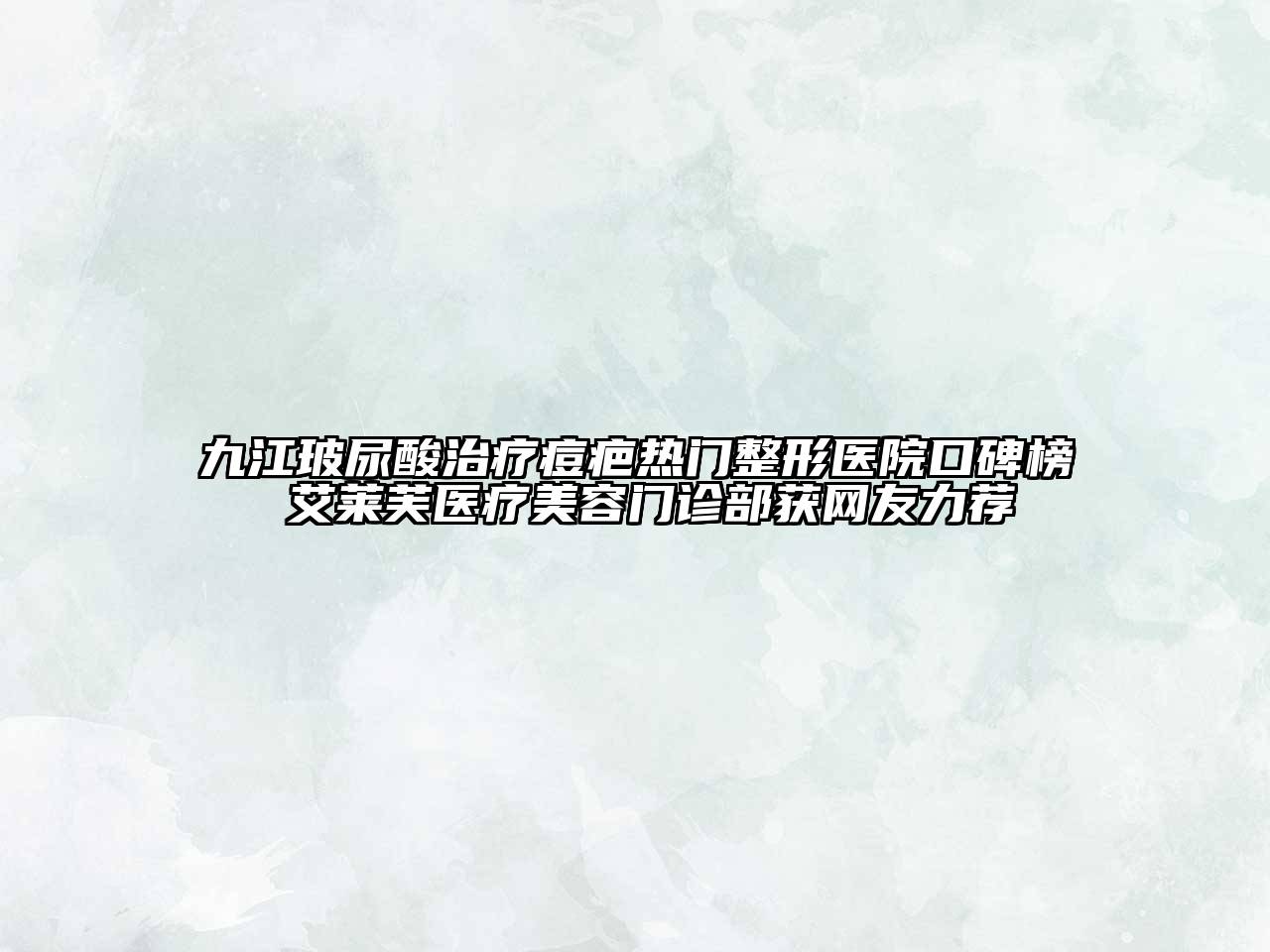 九江玻尿酸治疗痘疤热门整形医院口碑榜 艾莱芙医疗美容门诊部获网友力荐