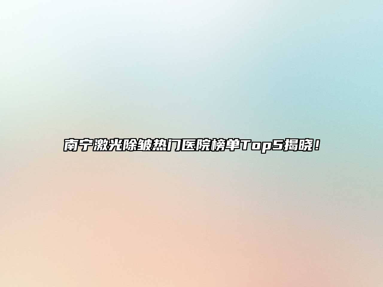 南宁激光除皱热门医院榜单Top5揭晓！