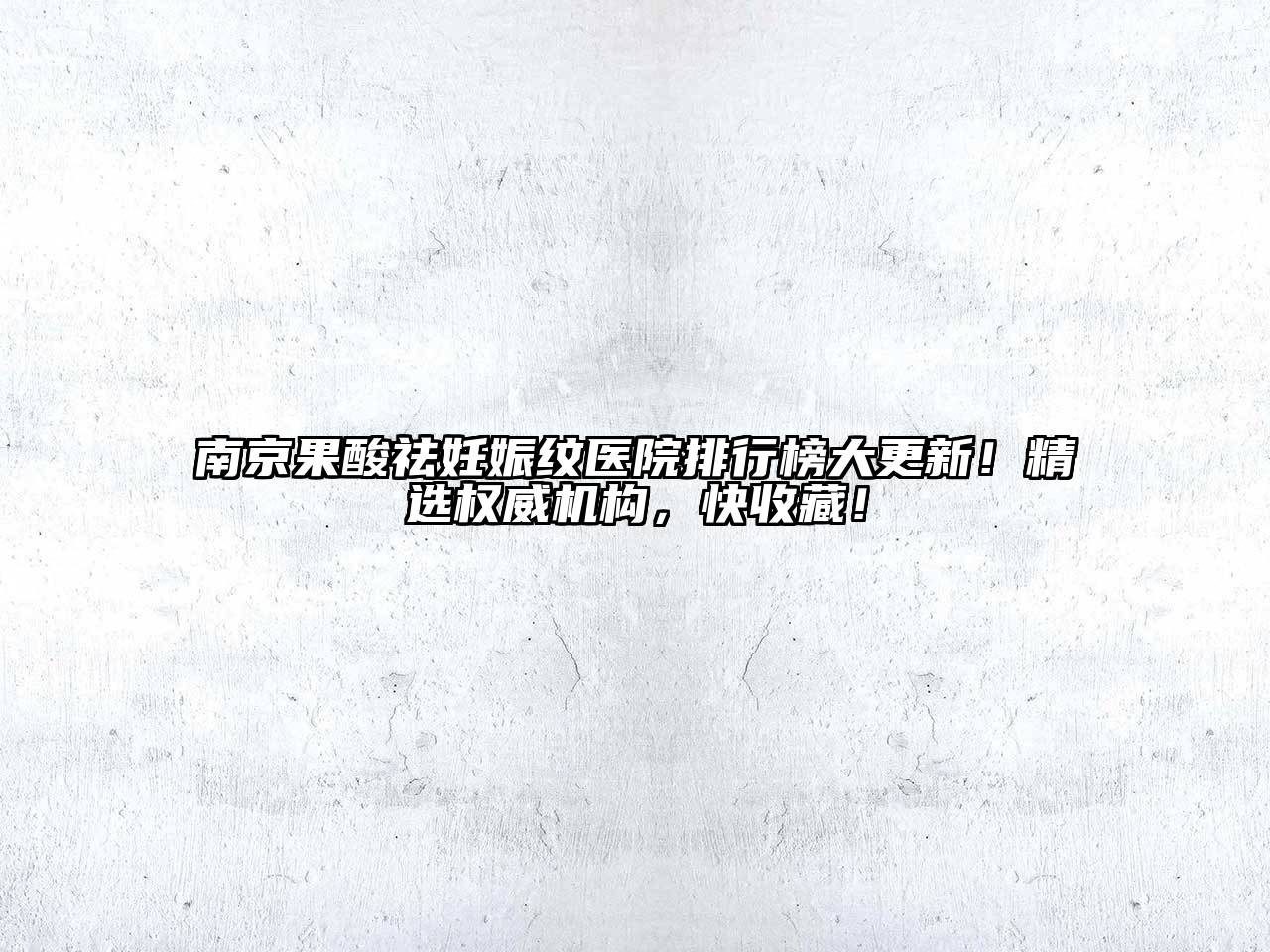南京果酸祛妊娠纹医院排行榜大更新！精选权威机构，快收藏！