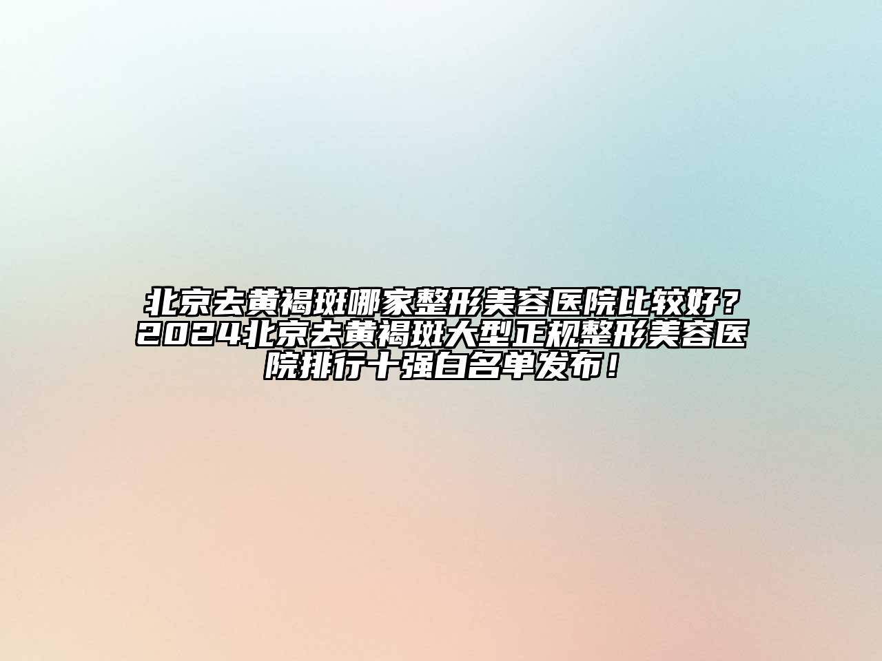 北京去黄褐斑哪家整形美容医院比较好？2024北京去黄褐斑大型正规整形美容医院排行十强白名单发布！