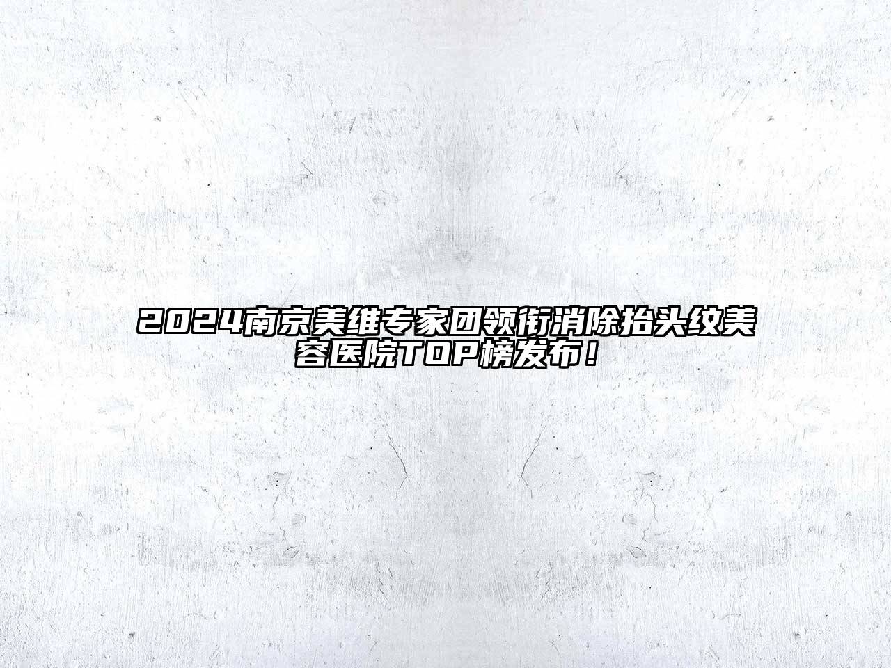 2024南京美维专家团领衔消除抬头纹美容医院TOP榜发布！