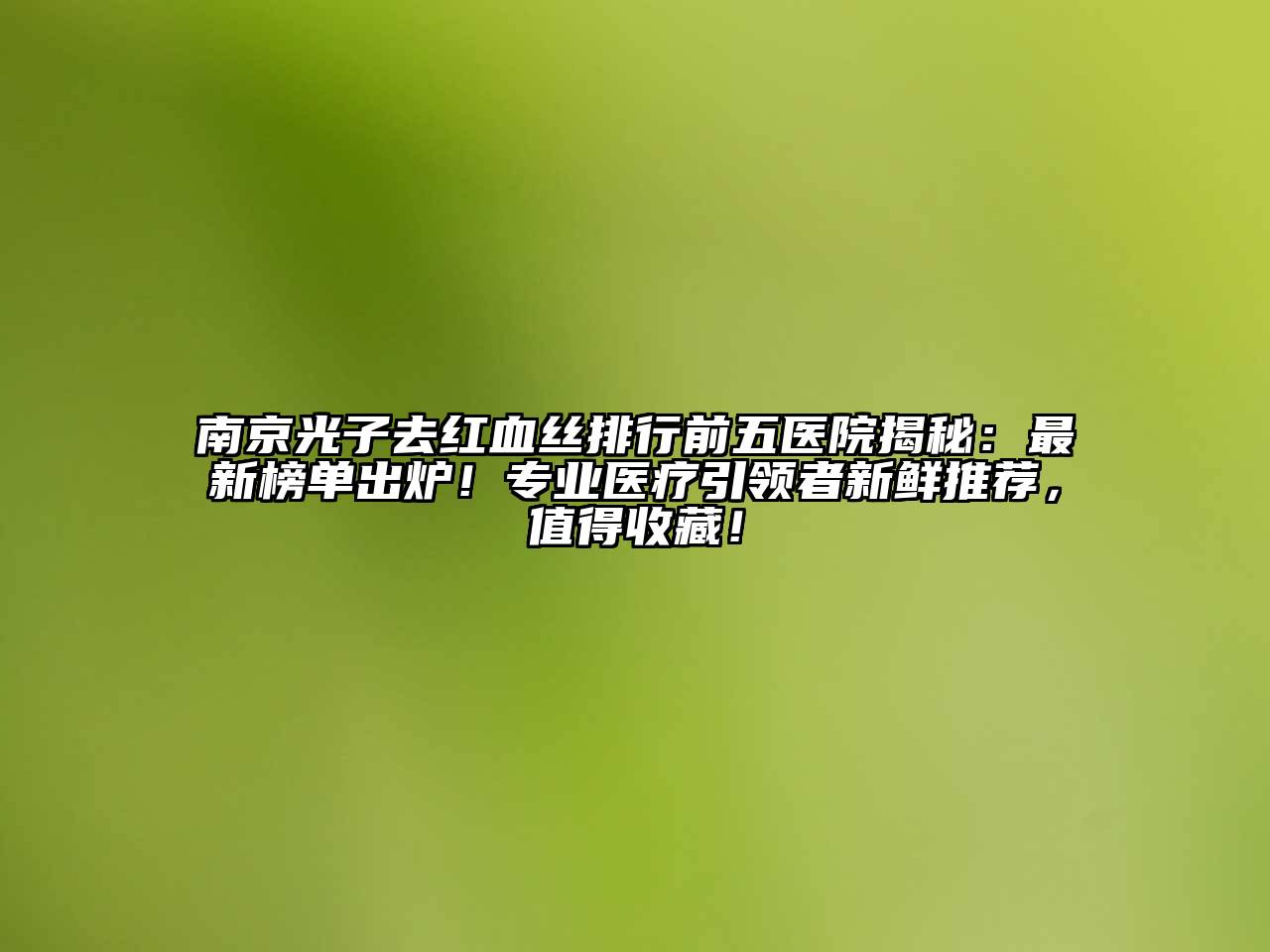 南京光子去红血丝排行前五医院揭秘：最新榜单出炉！专业医疗引领者新鲜推荐，值得收藏！