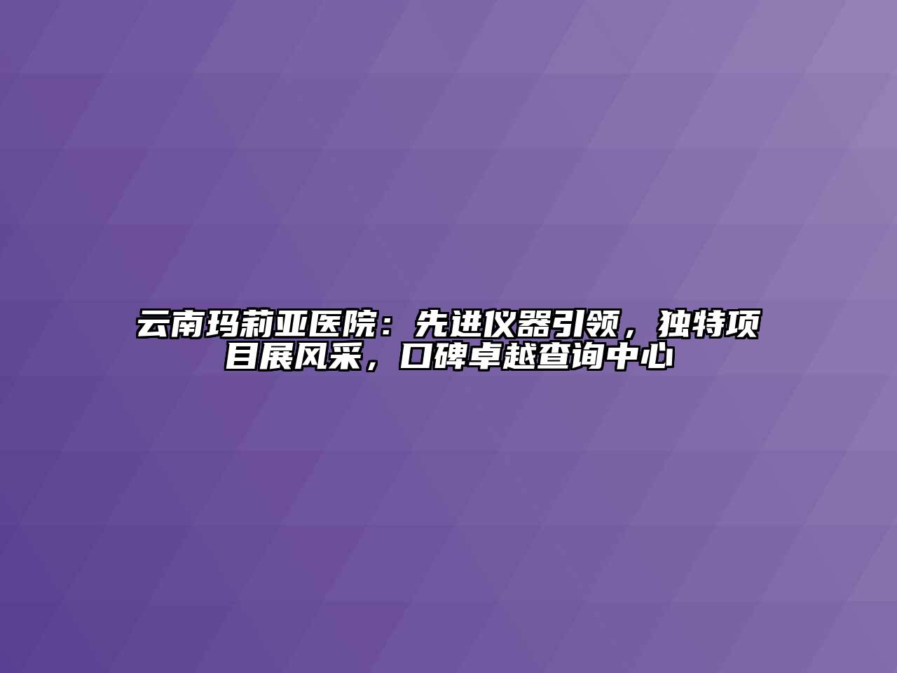 云南玛莉亚医院：先进仪器引领，独特项目展风采，口碑卓越查询中心