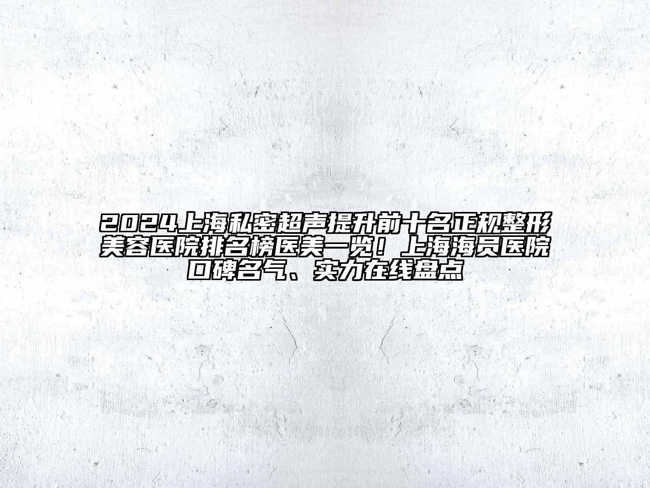 2024上海私密超声提升前十名正规整形美容医院排名榜医美一览！上海海员医院口碑名气、实力在线盘点