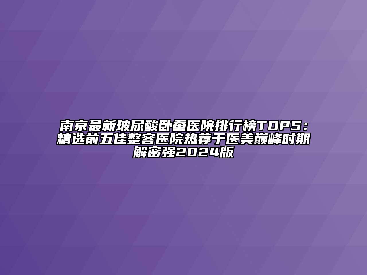 南京最新玻尿酸卧蚕医院排行榜TOP5：精选前五佳整容医院热荐于医美巅峰时期解密强2024版