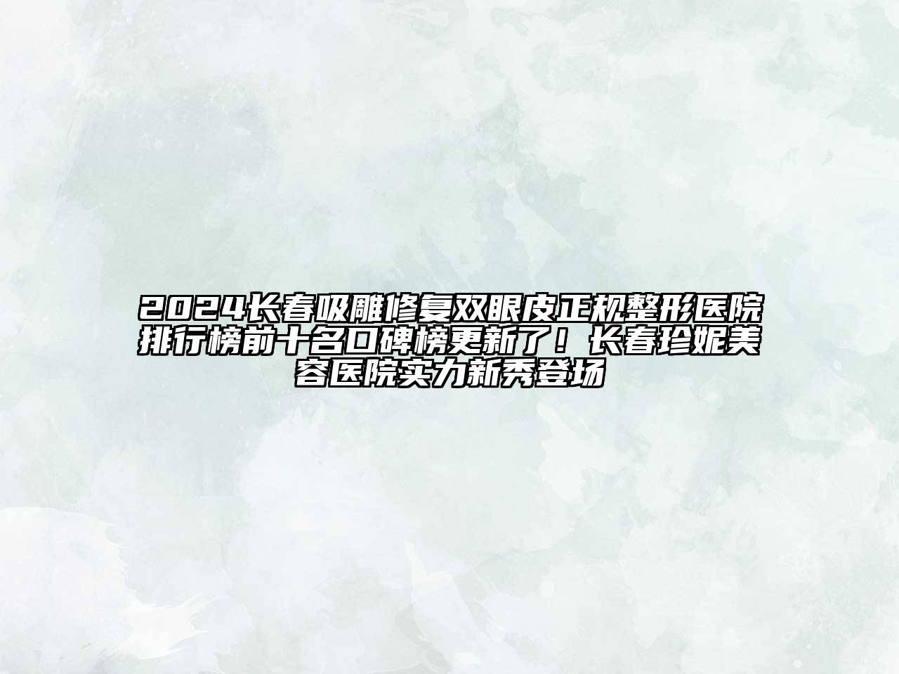 2024长春吸雕修复双眼皮正规整形医院排行榜前十名口碑榜更新了！长春珍妮美容医院实力新秀登场