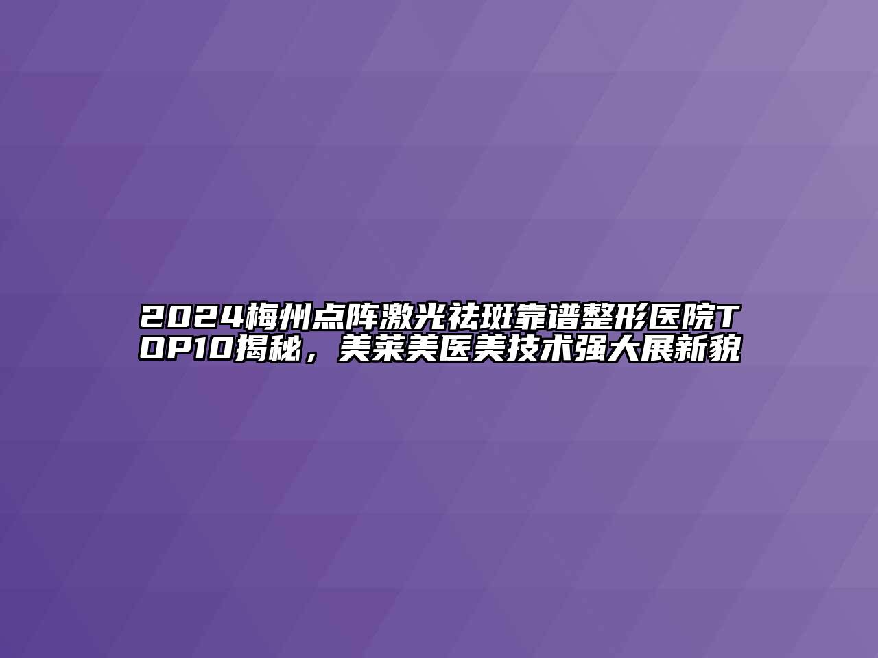 2024梅州点阵激光祛斑靠谱整形医院TOP10揭秘，美莱美医美技术强大展新貌