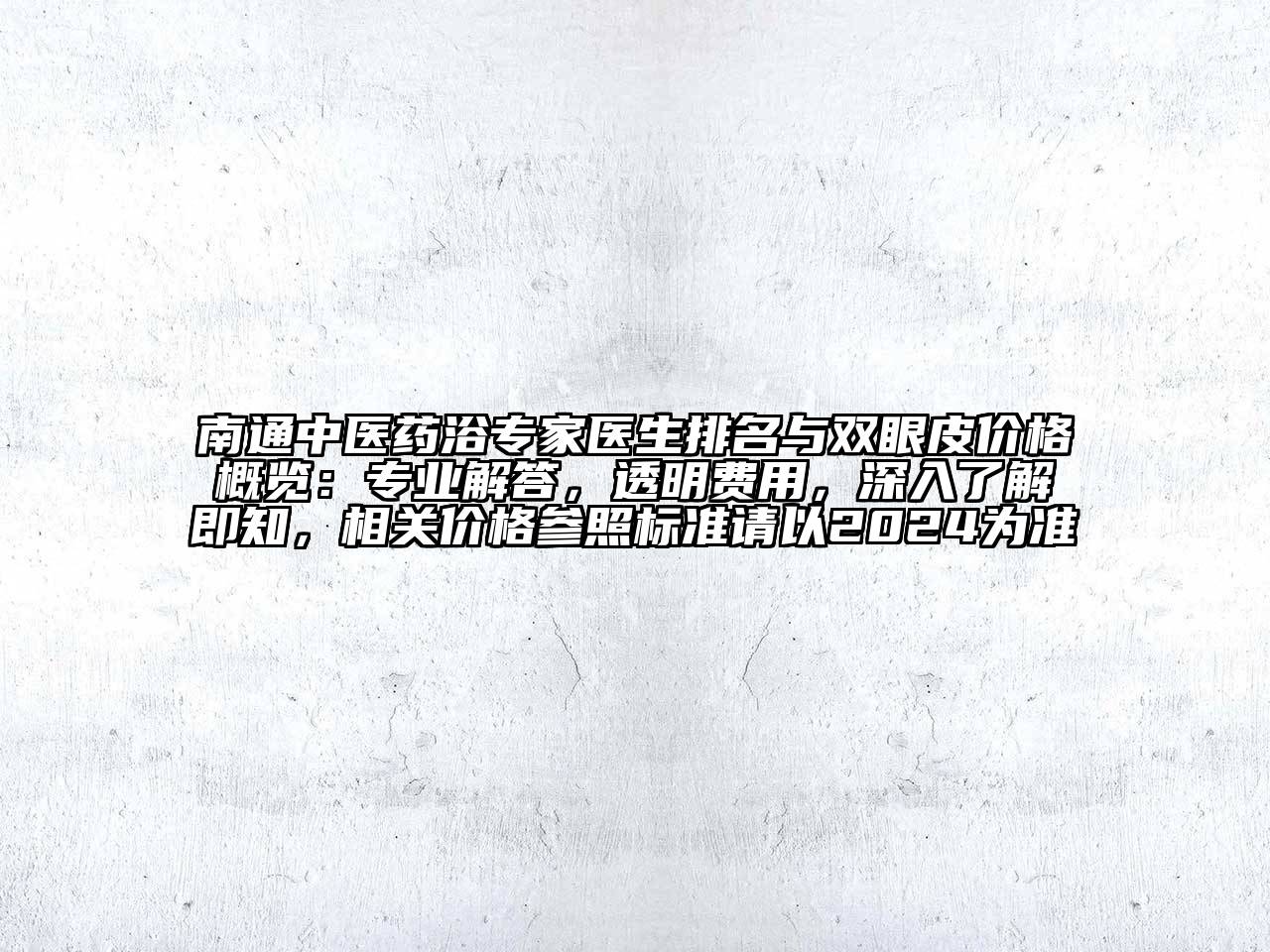 南通中医药浴专家医生排名与双眼皮价格概览：专业解答，透明费用，深入了解即知，相关价格参照标准请以2024为准