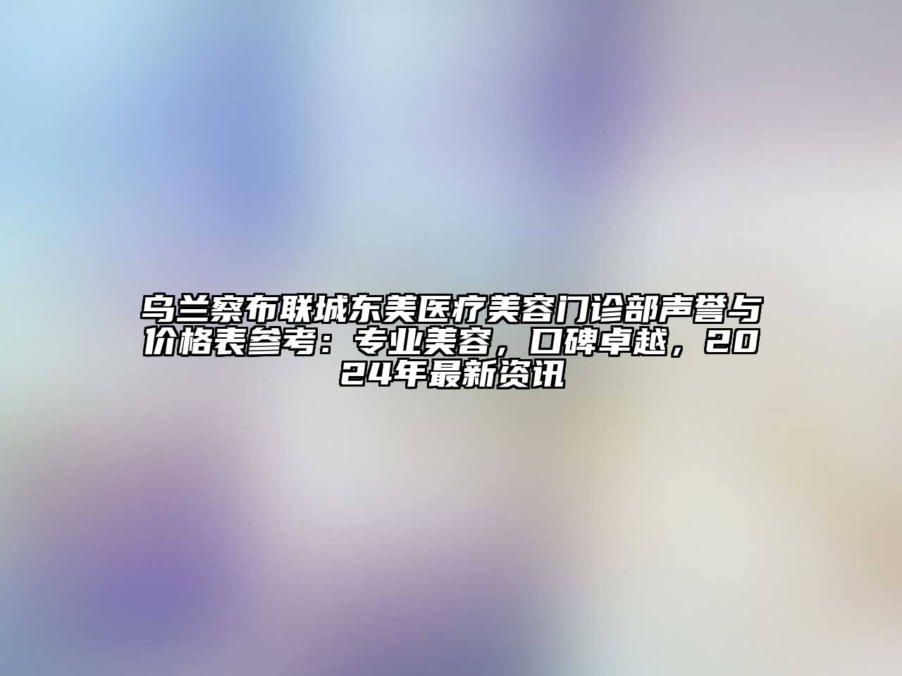 乌兰察布联城东美医疗美容门诊部声誉与价格表参考：专业美容，口碑卓越，2024年最新资讯
