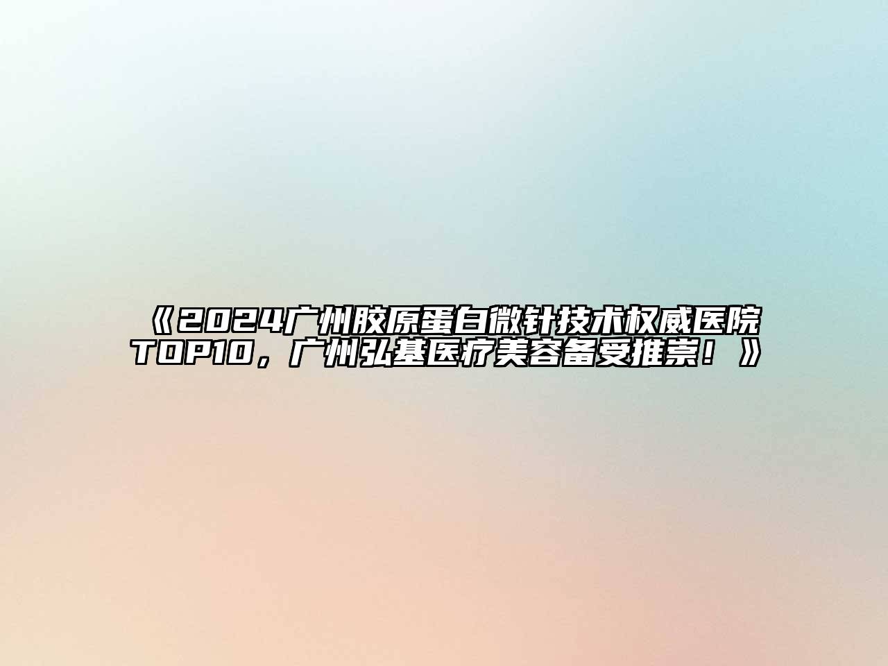 2024广州胶原蛋白微针技术权威医院TOP10，广州弘基医疗美容备受推崇！