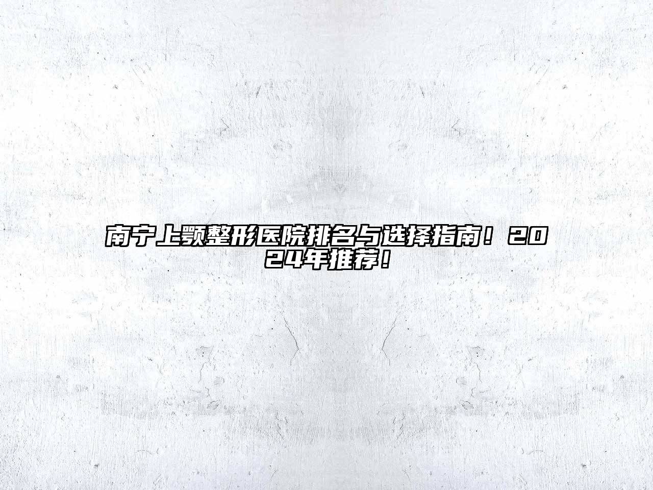 南宁上颚整形医院排名与选择指南！2024年推荐！