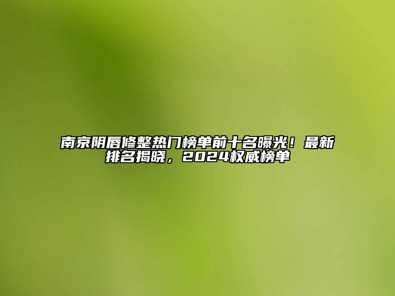 南京阴唇修整热门榜单前十名曝光！最新排名揭晓，2024权威榜单