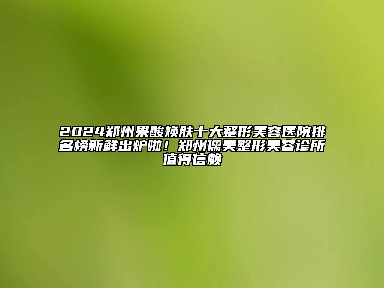2024郑州果酸焕肤十大整形美容医院排名榜新鲜出炉啦！郑州儒美整形美容诊所值得信赖
