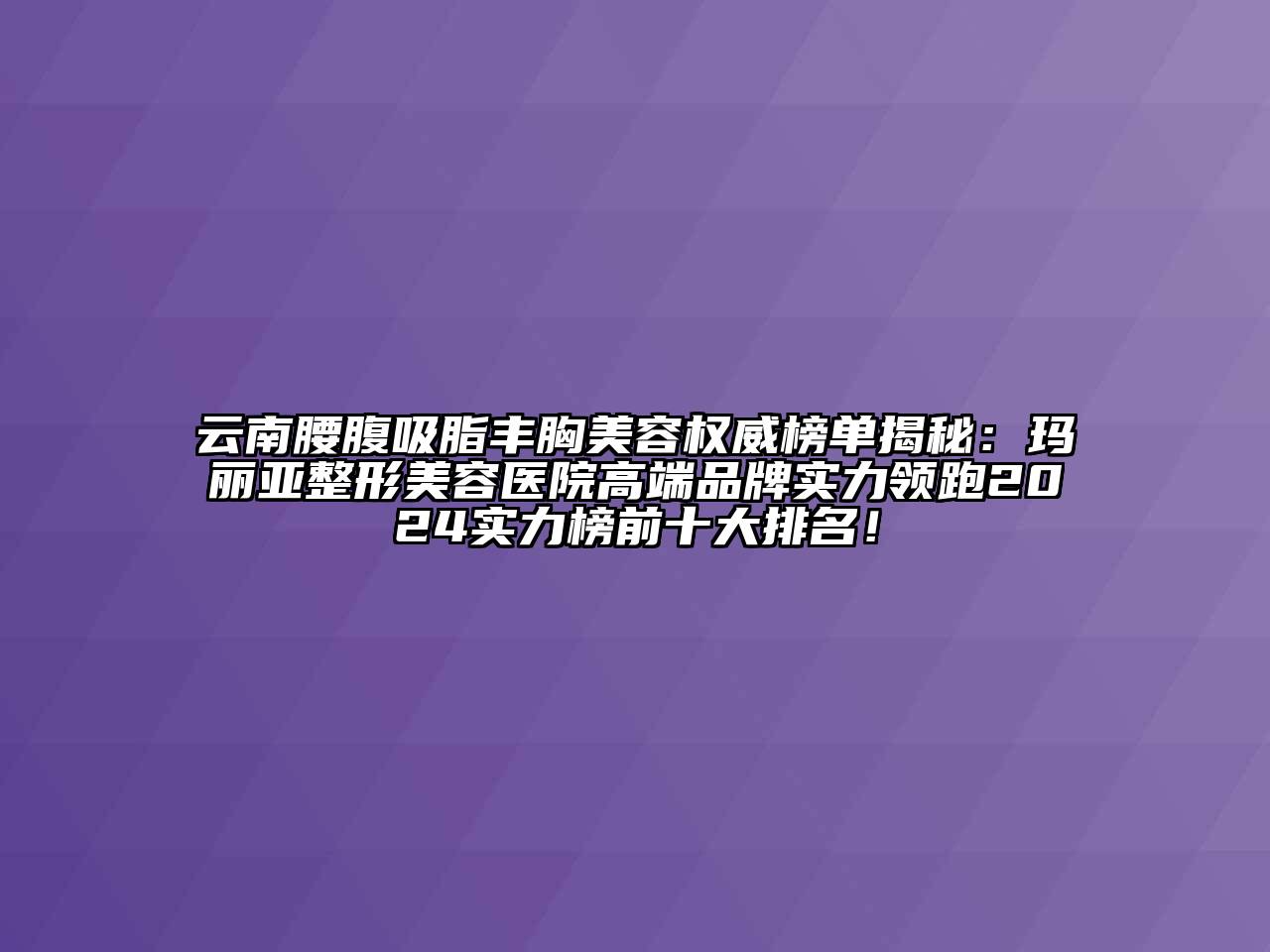云南腰腹吸脂丰胸美容权威榜单揭秘：玛丽亚整形美容医院高端品牌实力领跑2024实力榜前十大排名！