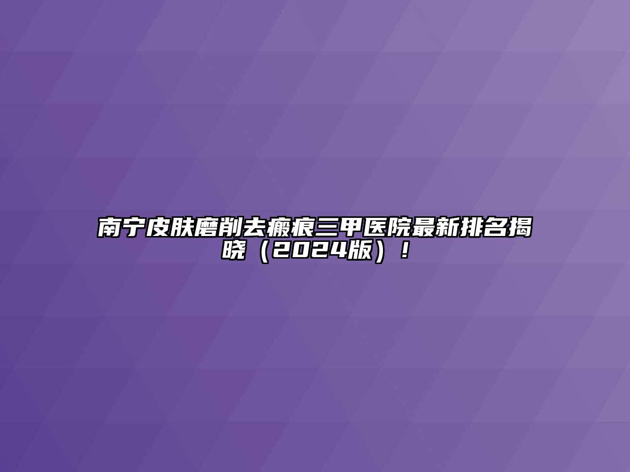 南宁皮肤磨削去瘢痕三甲医院最新排名揭晓（2024版）！